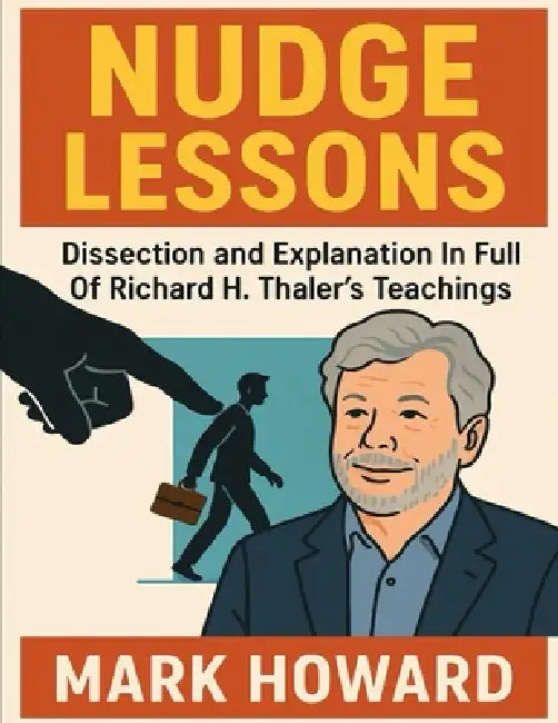 Nudge Lessons: Dissection and Explanation In Full Of Richard H. Thaler's Teachings by Mark Howard