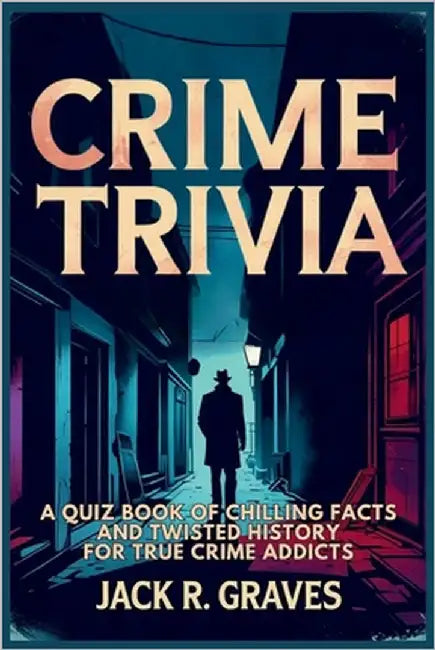 Crime Trivia: A Quiz Book of Chilling Facts and Twisted History For True Crime Addicts by Graves, Jack R.