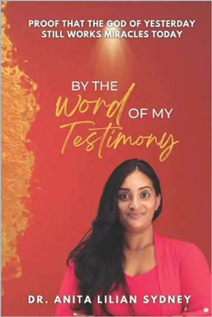 By the Word of My Testimony: Proof That the God of Yesterday Still Works Miracles Today by Sydney, Anita Lilian