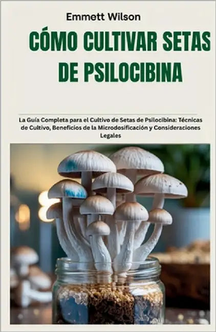 Cómo Cultivar Setas de Psilocibina: La Guía Completa para el Cultivo de Setas de Psilocibina: Técnicas de Cultivo, Beneficios de la Microdosificación by Wilson, Emmett