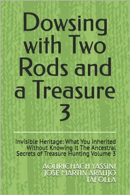 Dowsing with Two Rods and a Treasure: Invisible Heritage: What You Inherited Without Knowing It The Ancestral Secrets of Treasure Hunting Volume 3 by Tafolla, Jose Martin Araujo