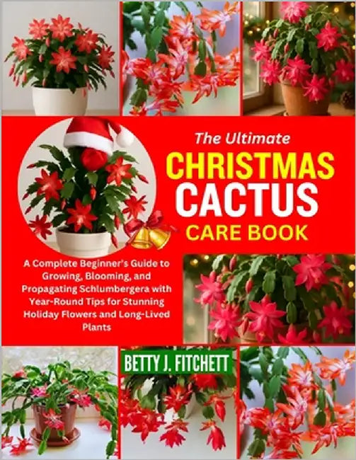 The Ultimate Christmas Cactus Care Book: A Complete Beginner's Guide to Growing, Blooming, and Propagating Schlumbergera with Year-Round Tips for Stun by Fitchett, Betty J.