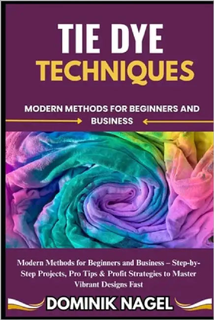Tie Dye Techniques: Modern Methods for Beginners and Business by Nagel, Dominik