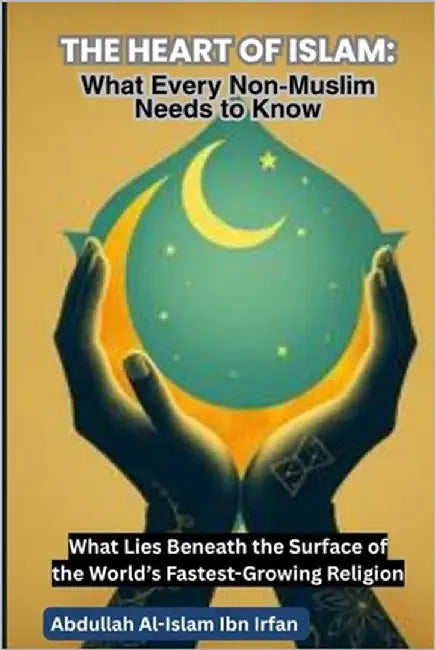 The Heart of Islam: What Every Non-Muslim Needs to Know: What Lies Beneath the Surface of the World's Fastest-Growing Religion by Al-Islam Ibn Irfan, Abdullah