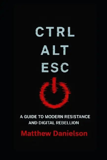 Ctrl-Alt-Esc: A Guide to Modern Resistance and Digital Rebellion by Matthew Danielson