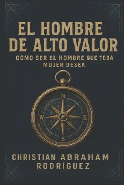 El Hombre de Alto Valor: Cómo Ser el Hombre que Toda Mujer Desea by Christian Abraham Rodriguez