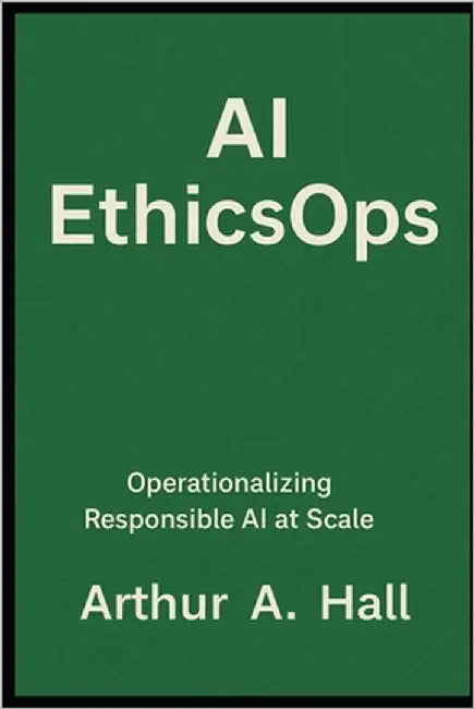 AI EthicsOps: Operationalizing Responsible AI at Scale by Hall, Arthur A.