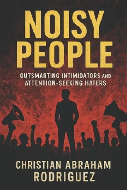 Noisy People: Outsmarting Intimidators and Attention-Seeking Haters by Christian Abraham Rodriguez