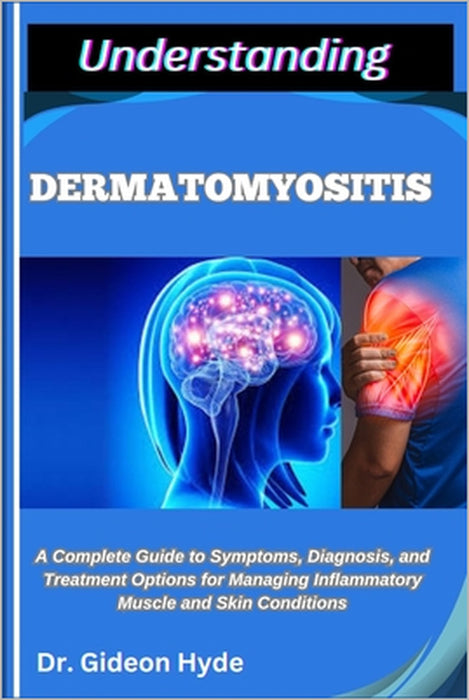 Understanding Dermatomyositis: A Complete Guide to Symptoms, Diagnosis, and Treatment Options for Managing Inflammatory Muscle and Skin Conditions by Gideon Hyde