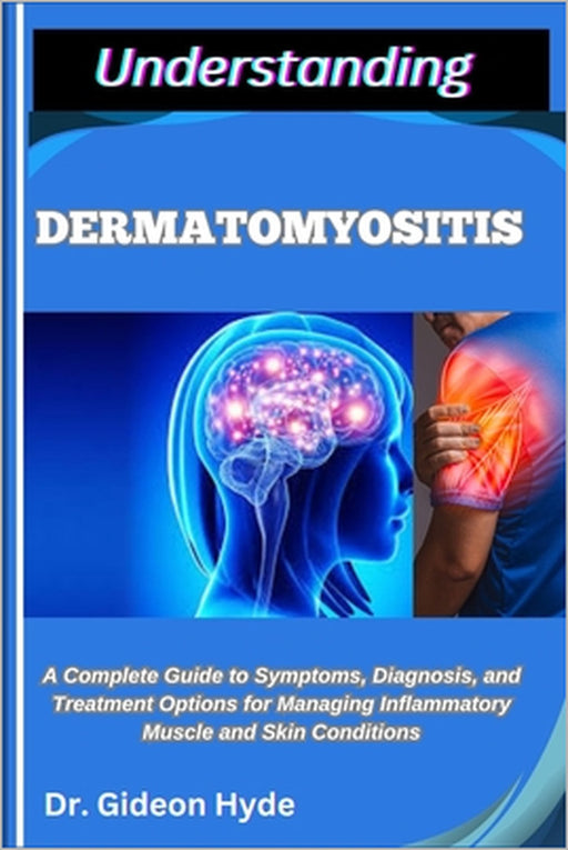 Understanding Dermatomyositis: A Complete Guide to Symptoms, Diagnosis, and Treatment Options for Managing Inflammatory Muscle and Skin Conditions by Gideon Hyde