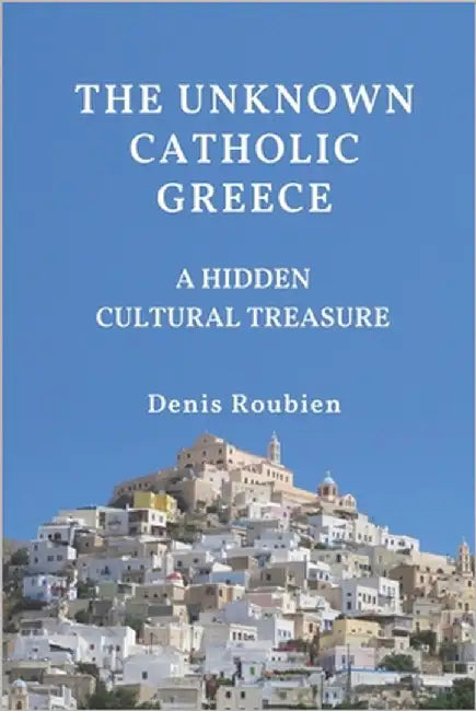 The unknown Catholic Greece. A hidden cultural treasure by Roubien, Denis