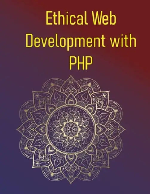 Ethical Web Development with PHP: A Practical Guide To Building Secure, Accessible, And Privacy-Focused Applications: Protecting Users, Ensuring Priva by Phiquill Publishing