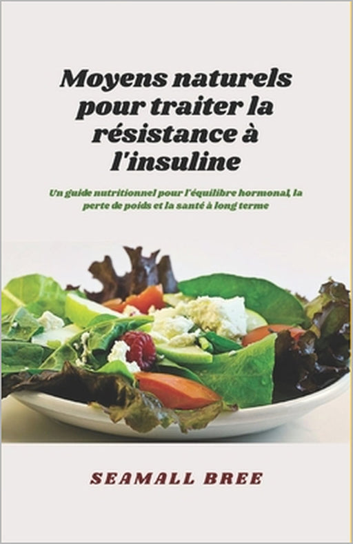 Moyens naturels pour traiter la résistance à l'insuline: Un guide nutritionnel pour l'équilibre hormonal, la perte de poids et la santé à long terme by Seamall Bree