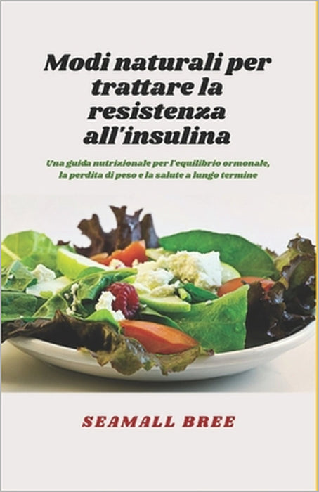 Modi naturali per trattare la resistenza all'insulina: Una guida nutrizionale per l'equilibrio ormonale, la perdita di peso e la salute a lungo termin by Seamall Bree