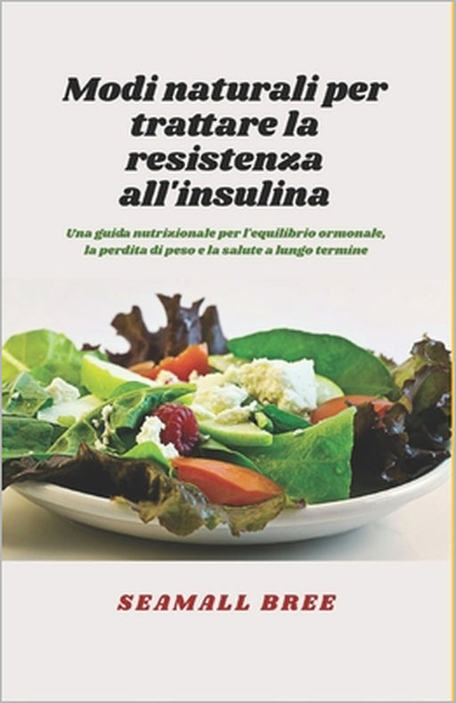 Modi naturali per trattare la resistenza all'insulina: Una guida nutrizionale per l'equilibrio ormonale, la perdita di peso e la salute a lungo termin by Seamall Bree