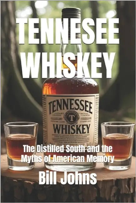 Tennesee Whiskey: The Distilled South and the Myths of American Memory by Johns, Bill