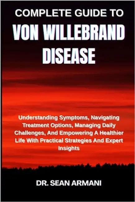 Complete Guide to Von Willebrand Disease: Understanding Symptoms, Navigating Treatment Options, Managing Daily Challenges, And Empowering A Healthier by Armani, Sean