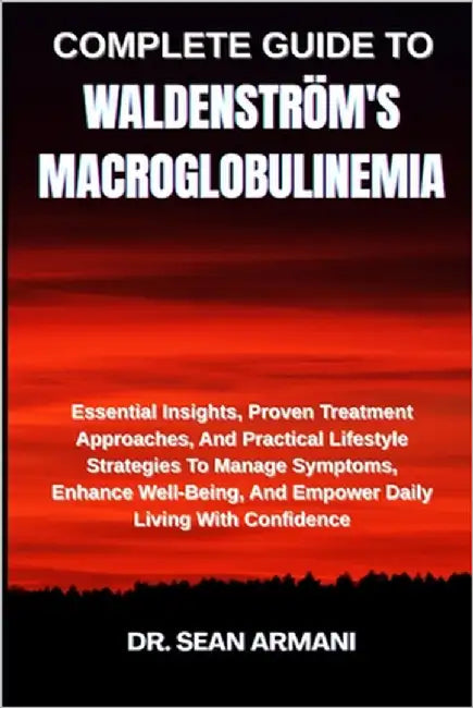 Complete Guide to Waldenström's Macroglobulinemia: Essential Insights, Proven Treatment Approaches, And Practical Lifestyle Strategies To Manage Sympt by Armani, Sean
