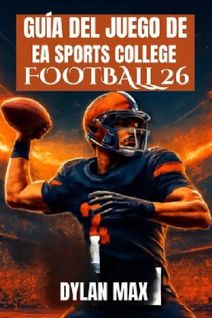 Guía del Juego de EA Sports College Football 26: Domina El Campo, Desbloquea Funciones Ocultas, Construye Una Dinastía Y Mejora Tu Juego Con Consejos by Dylan Max