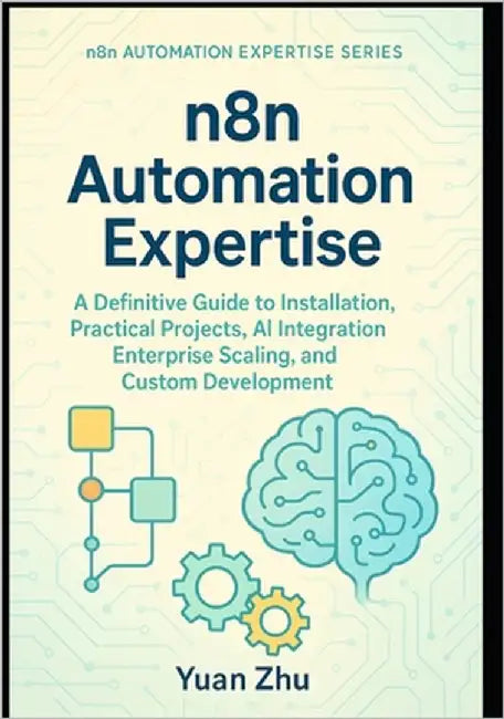 n8n Automation Expertise: A Definitive Guide to Installation, Practical Projects, AI Integration, Enterprise Scaling, and Custom Development by Zhu, Yuan