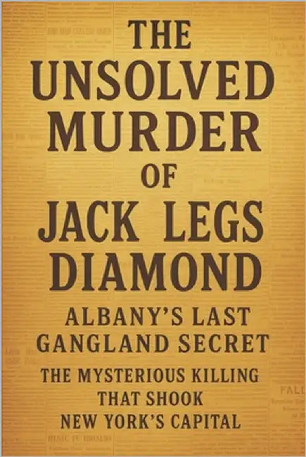 The Unsolved Murder of Jack Legs Diamond: Albany's Last Gangland Secret the Mysterious Killing That Shook New York's Capital by Indrawan, Ricky