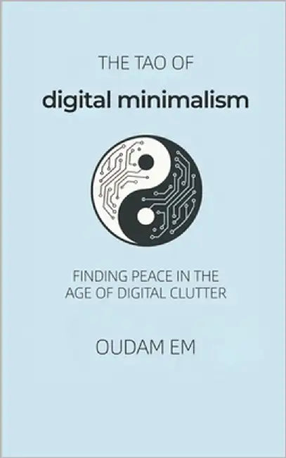 The Tao of Digital Minimalism: Finding Peace in the Age of Digital Clutter by Em, Oudam