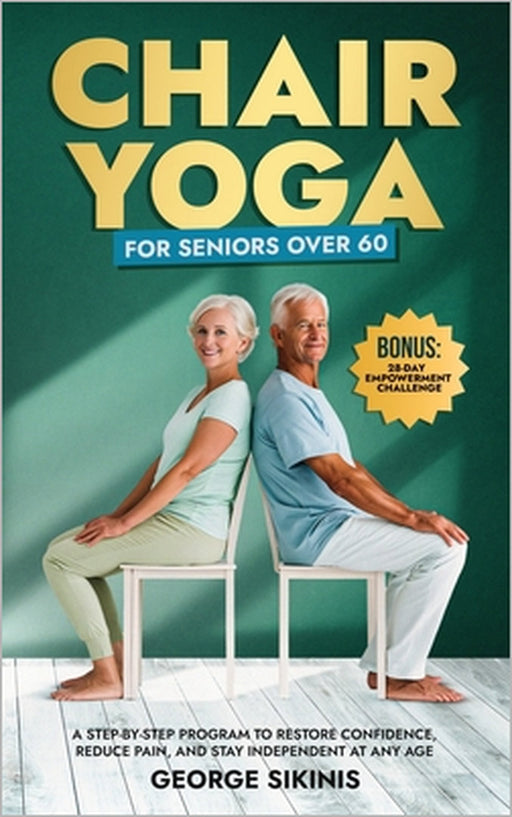 Chair Yoga for Seniors Over 60: A Step-by-Step Program to Restore Confidence, Reduce Pain, and Stay Independent at Any Age by George Sikinis
