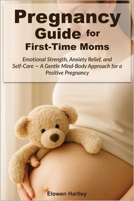 Pregnancy Guide for First-Time Moms: Emotional Strength, Anxiety Relief, and Self-Care - A Gentle Mind-Body Approach for a Positive Pregnancy by Elowen Hartley