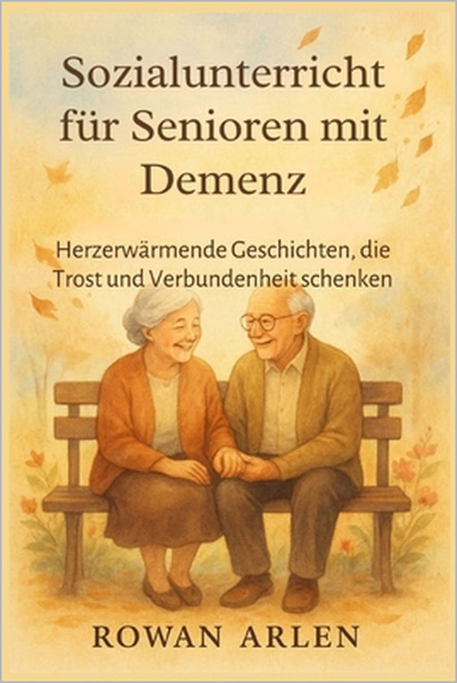 Sozialunterricht für Senioren mit Demenz: Herzerwärmende Geschichten, die Trost und Verbundenheit schenken by Rowan Arlen