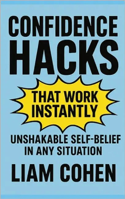 Confidence Hacks That Work Instantly: Unshakable Self-Belief in Any Situation by Cohen, Liam