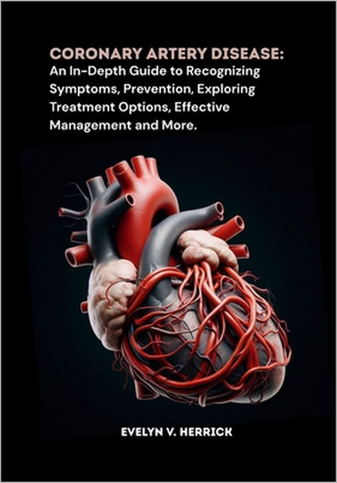 Coronary Artery Disease: An In-Depth Guide to Recognizing Symptoms, Prevention, Exploring Treatment Options, Effective Management and More. by Evelyn V. Herrick
