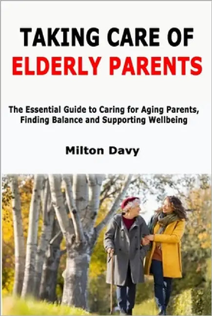 Taking Care of Elderly Parents: The Essential Guide to Caring for Aging Parents, Finding Balance and Supporting Wellbeing by Davy, Milton