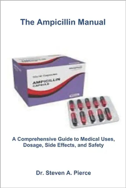 The Ampicillin Manual: A Comprehensive Guide to Medical Uses, Dosage, Side Effects, and Safety by Pierce, Steven A.