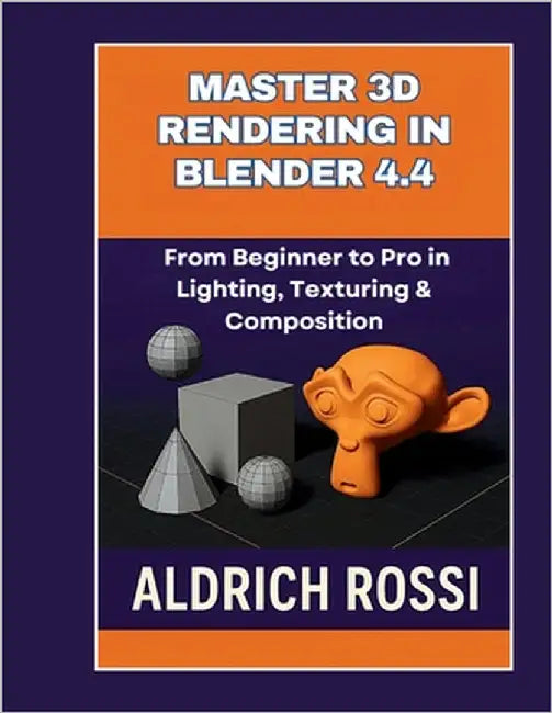 Master 3D Rendering in Blender 4.4: From Beginner to Pro in Lighting, Texturing & Composition by Rossi, Aldrich