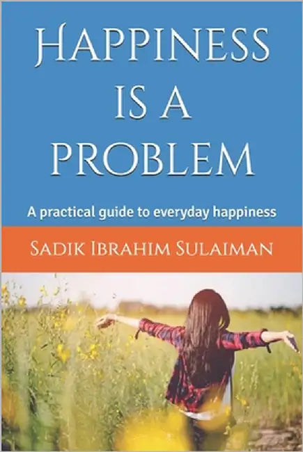 Happiness is a problem: A practical guide to everyday happiness by Ibrahim Sulaiman, Sadik