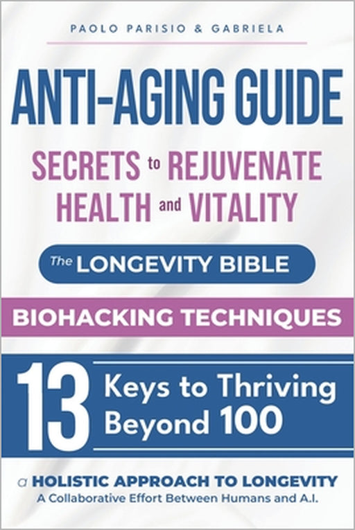 Anti-Aging Guide: Secrets to Rejuvenate Health and Vitality: The Longevity Bible - Biohacking Techniques - 13 Keys to Thriving Beyond 100 by Gabriela Parisio, Paolo Parisio