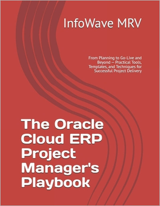 The Oracle Cloud ERP Project Manager's Playbook: From Planning to Go-Live and Beyond - Practical Tools, Templates, and Techniques for Successful Proje by Infowave Mrv
