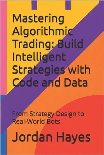 Mastering Algorithmic Trading: Build Intelligent Strategies with Code and Data: From Strategy Design to Real-World Bots by Hayes, Jordan