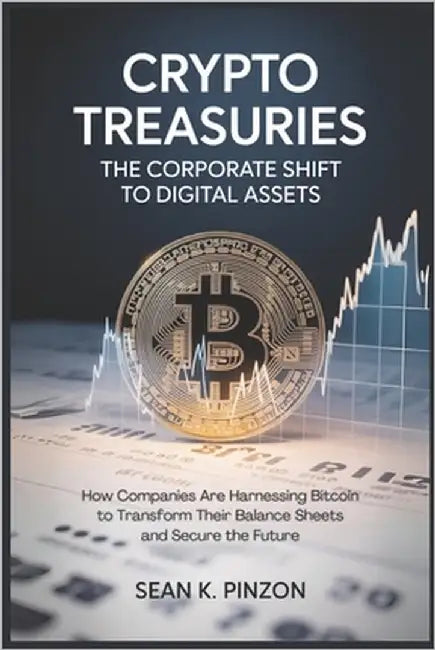 Crypto Treasuries: The Corporate Shift to Digital Assets: How Companies Are Harnessing Bitcoin to Transform Their Balance Sheets and Secure the Future by Pinzon, Sean K.
