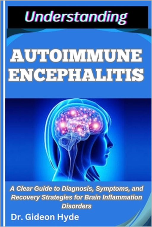Understanding Autoimmune Encephalitis: A Clear Guide to Diagnosis, Symptoms, and Recovery Strategies for Brain Inflammation Disorders by Gideon Hyde