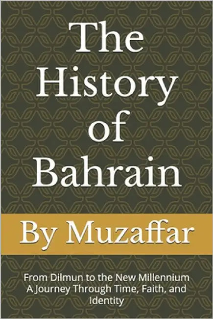 The History of Bahrain: From Dilmun to the New Millennium - A Journey Through Time, Faith, and Identity by Muzaffar, Shaik