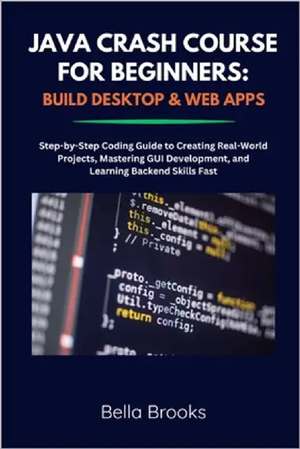 Java Crash Course for Beginners: BUILD DESKTOP & WEB APPS: Step-by-Step Coding Guide to Creating Real-World Projects, Mastering GUI Development, and L by Brooks, Bella