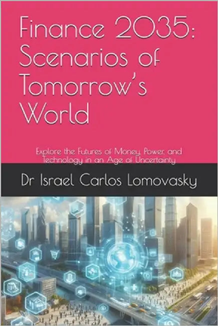 Finance 2035: Scenarios of Tomorrow's World: Explore the Futures of Money, Power, and Technology in an Age of Uncertainty by Lomovasky, Israel Carlos