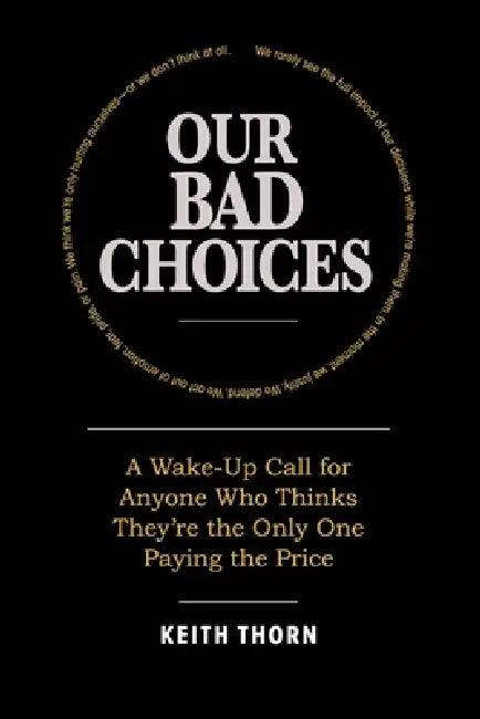 Our Bad Choices: A Wake-Up Call for Anyone Who Thinks They're the Only One Paying the Price by Keith Thorn