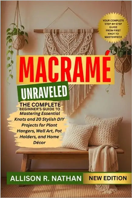 Macramé Unraveled: The Complete Beginner's Guide to Mastering Essential Knots and 20 Stylish DIY Projects for Plant Hangers, Wall Art, Pot Holders, an by Nathan, Allison R.