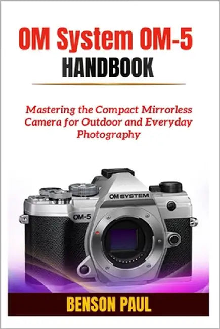 OM System OM-5 Handbook: Mastering the Compact Mirrorless Camera for Outdoor and Everyday Photography by Paul, Benson