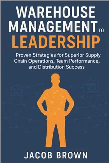 Warehouse Management to Leadership: Proven Strategies for Superior Supply Chain Operations, Team Performance, and Distribution Success by Brown, Jacob