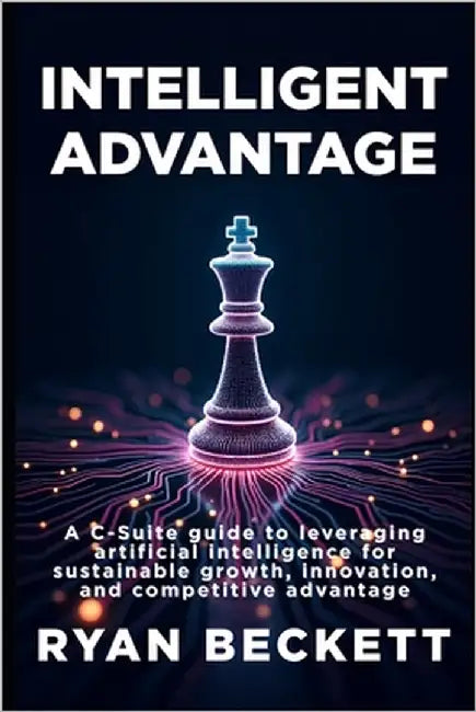 Intelligent Advantage: A C-Suite Guide to Leveraging Artificial Intelligence for Sustainable Growth, Innovation, and Competitive Advantage by Beckett, Ryan