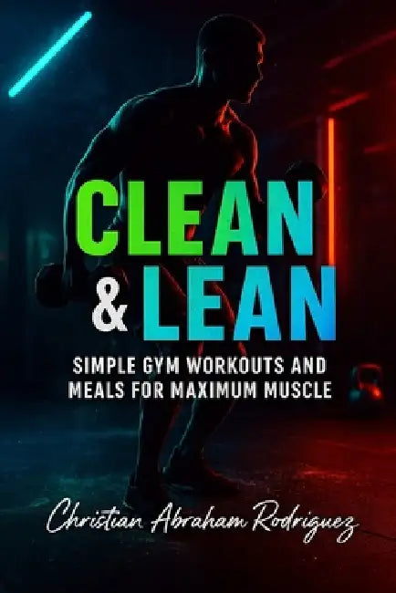 Clean & Lean: Simple Gym Workouts and Meals for Maximum Muscle by Christian Abraham Rodriguez
