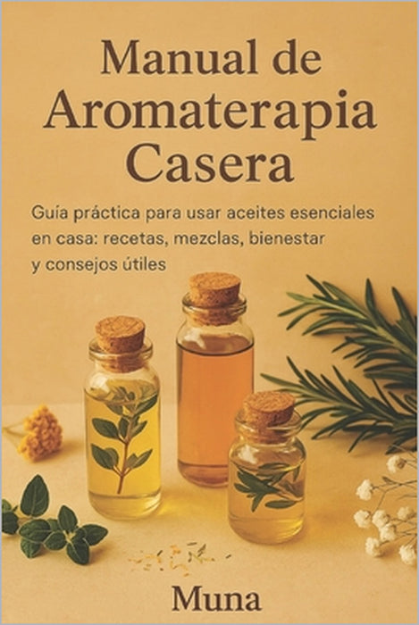 Manual de Aromaterapia Casera: Guía práctica para usar aceites esenciales en casa: recetas, mezclas, bienestar y consejos útiles by Muna